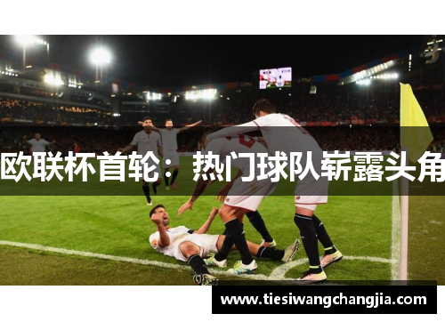 欧联杯首轮：热门球队崭露头角